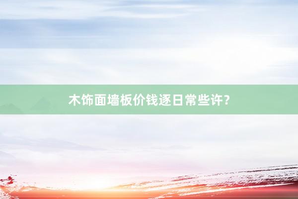 木饰面墙板价钱逐日常些许?