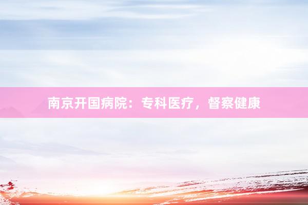 南京开国病院：专科医疗，督察健康