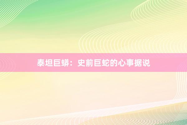 泰坦巨蟒：史前巨蛇的心事据说